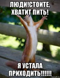 люди!стоите, хватит пить! я устала приходить!!!!!!