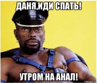 даня,иди спать! утром на анал!