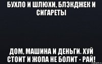 бухло и шлюхи, блэкджек и сигареты дом, машина и деньги. хуй стоит и жопа не болит - рай!