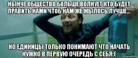 нынче общество больше волнует кто будет править нами чтоб нам же жылось лучше... но единицы только понимают что начать нужно в первую очередь с себя:(