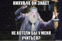 нихуя че он знает не хотели бы у меня учиться?