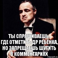 Ты спрашиваешь,
где отметить ДР ребёнка, но запрещаешь шутить
в комментариях