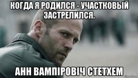 когда я родился - участковый застрелился. анн вампіровіч стетхем