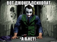 вот джокер психопат а я нет!