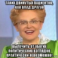 таких двинутых пациентов, как влад драгун вылечить от убогих политических взглядов практически невозможно!