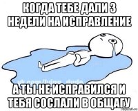 когда тебе дали 3 недели на исправление а ты не исправился и тебя сослали в общагу