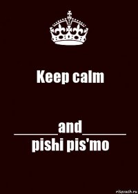 Keep calm _____and_____ pishi pis'mo