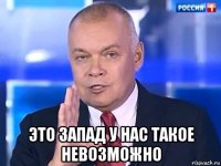  это запад у нас такое невозможно