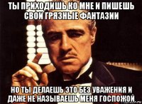 ты приходишь ко мне и пишешь свои грязные фантазии но ты делаешь это без уважения и даже не называешь меня госпожой