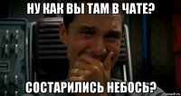 ну как вы там в чате? состарились небось?