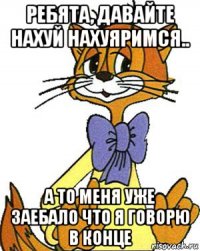 ребята, давайте нахуй нахуяримся.. а то меня уже заебало что я говорю в конце