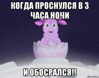 когда проснулся в 3 часа ночи и обосрался!!