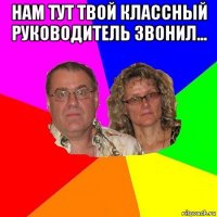 нам тут твой классный руководитель звонил... 