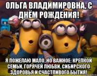 ольга владимировна, с днём рождения! я пожелаю мало, но важное: крепкой семьи, горячей любви, сибирского здоровья и счастливого бытия!