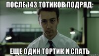 после 143 тотиков подряд: еще один тортик и спать