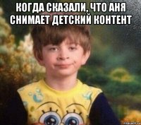 когда сказали, что аня снимает детский контент 