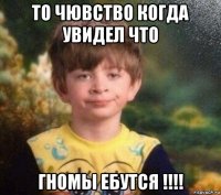 то чювство когда увидел что гномы ебутся !!!!