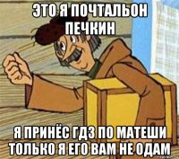 это я почтальон печкин я принёс гдз по матеши только я его вам не одам