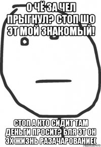 о чё за чел прыгнул? стоп шо эт мой знакомый! стоп а кто сидит там деньги просит? бля эт он эх жизнь разачарование(