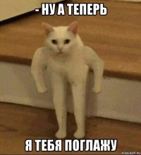 - ну а теперь я тебя поглажу