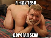 я жду тебя дорогая sera