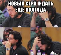 новый серв ждать еще полгода 