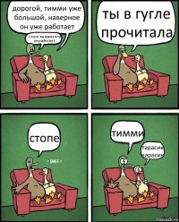 дорогой, тимми уже большой, наверное он уже работает с чего ты взяла что он работает ты в гугле прочитала стопе тимми тарасик карасик