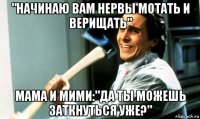 "начинаю вам нервы мотать и верищать" мама и мими:"да ты можешь заткнуться уже?"