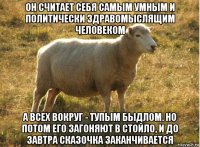 он считает себя самым умным и политически здравомыслящим человеком а всех вокруг - тупым быдлом. но потом его загоняют в стойло, и до завтра сказочка заканчивается