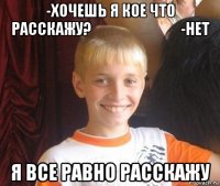 -хочешь я кое что расскажу?                              -нет я все равно расскажу