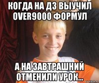 когда на дз выучил over9000 формул а на завтрашний отменили урок...