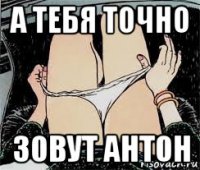 а тебя точно зовут антон