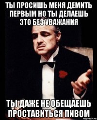 ты просишь меня демить первым но ты делаешь это без уважания ты даже не обещаешь проставиться пивом