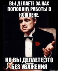 вы делаете за нас половину работы в кожвене, но вы делаете это без уважения