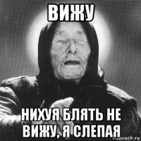 вижу нихуя блять не вижу, я слепая