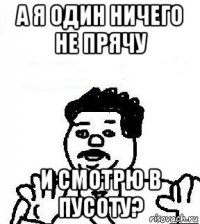 а я один ничего не прячу и смотрю в пусоту?