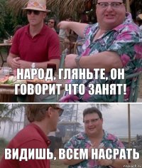 Народ, гляньте, он говорит что занят! Видишь, всем насрать