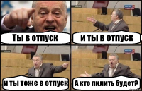 Ты в отпуск и ты в отпуск и ты тоже в отпуск А кто пилить будет?