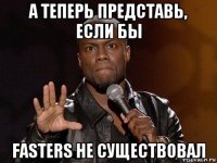 а теперь представь, если бы fasters не существовал