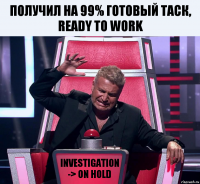 Получил на 99% готовый таск, ready to work Investigation -> On hold