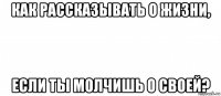 как рассказывать о жизни, если ты молчишь о своей?