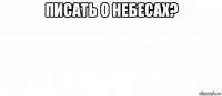 писать о небесах? 