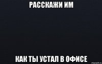 расскажи им как ты устал в офисе