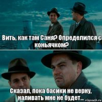 Вить, как там Саня? Определился с коньячком? Сказал, пока басики не верну, наливать мне не будет...