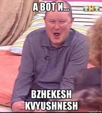 а вот и... bzhekesh kvyushnesh