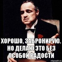 хорошо, забронирую. но делаю это без особой радости