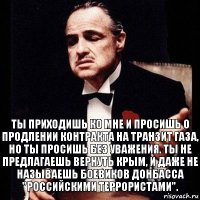 Ты приходишь ко мне и просишь о продлении контракта на транзит газа, но ты просишь без уважения. Ты не предлагаешь вернуть Крым, и даже не называешь боевиков Донбасса "российскими террористами".