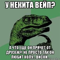 у некита вейп? а что еще он прячет от друзей?! не просто так он любит колу... виски..