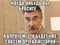 когда-нибудь вы бросите . . . а впрочем, это будет уже совсем другая история