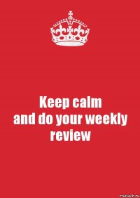 Keep calm
and do your weekly review